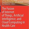The Fusion of Internet of Things, Artificial Intelligence, and Cloud Computing in Health Care 1st ed. 2021 Edition