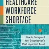 Navigating the Healthcare Workforce Shortage: How to Safeguard Your Organization’s Most Important Asset (PDF )